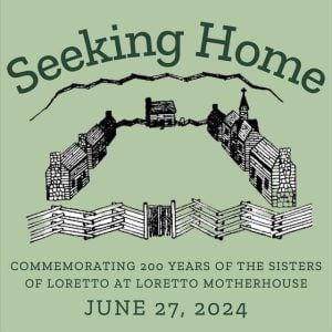 A green poster that says "Seeking Home: commemorating 200 years of the Sisters of Loretto at Loretto Motherhouse June 27, 2024"