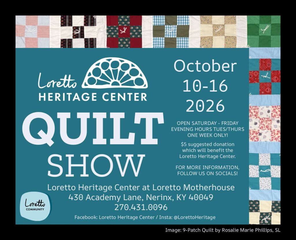 Publicity flyer for Loretto Heritage Center Quilt Show. Nine quilt blocks line the top and right edge of the image. Text reads: Loretto Heritage Center Quilt Show. October 10-16, 2026. Open Saturday-Friday, Evening hours Tues/Thurs. One week only! $5 suggested donation which will benefit the Loretto Heritage Center. For more information, follow us on socials! Loretto Heritage Center at Loretto Motherhouse 430 Academy Lane, Nerinx, KY 40049. 270.431.0096. Facebook: Loretto Heritage Center / Insta: @LorettoHeritage. Image: 9-Patch Quilt by Rosalie Marie Philips SL